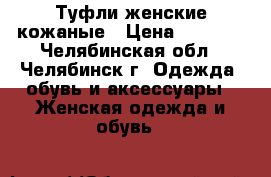 Туфли женские кожаные › Цена ­ 1 200 - Челябинская обл., Челябинск г. Одежда, обувь и аксессуары » Женская одежда и обувь   